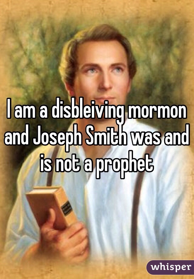 I am a disbleiving mormon and Joseph Smith was and is not a prophet