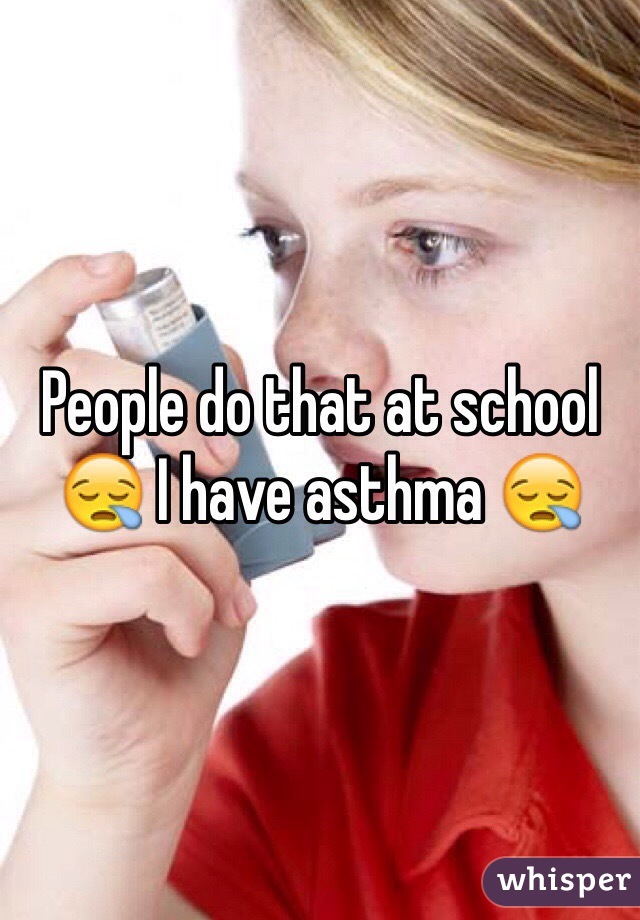 People do that at school 😪 I have asthma 😪