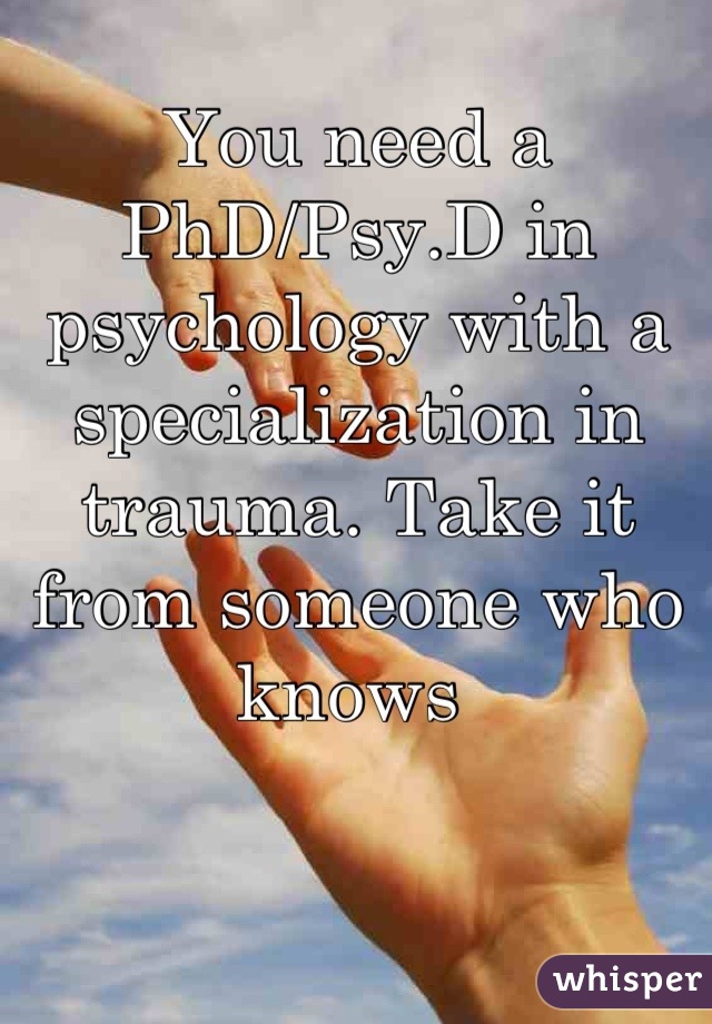 You need a PhD/Psy.D in psychology with a specialization in trauma. Take it from someone who knows 