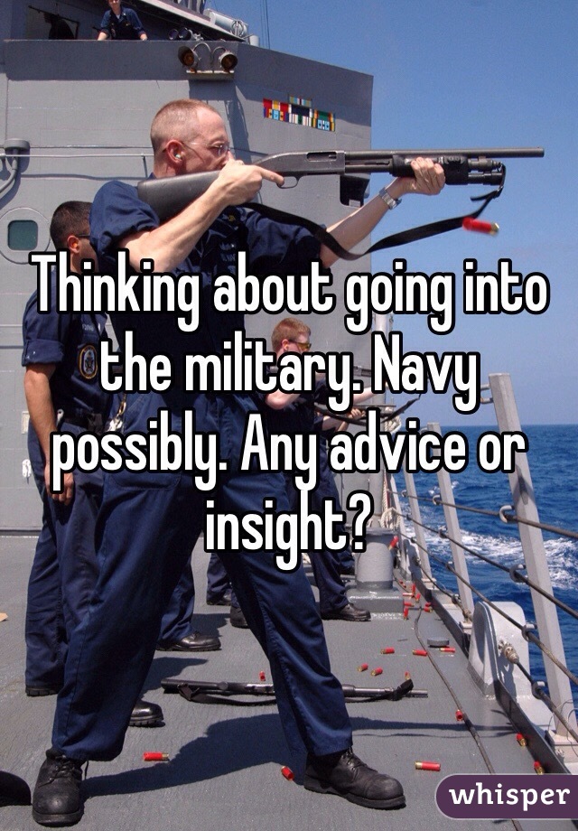 Thinking about going into the military. Navy possibly. Any advice or insight?