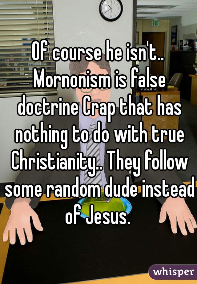 Of course he isn't.. Mornonism is false doctrine Crap that has nothing to do with true Christianity.. They follow some random dude instead of Jesus. 
