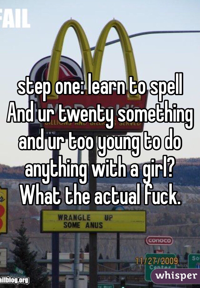 step one: learn to spell
And ur twenty something and ur too young to do anything with a girl? What the actual fuck.