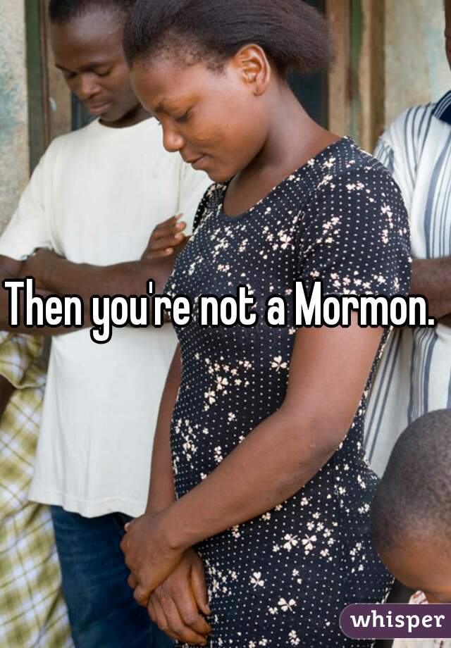 Then you're not a Mormon. 