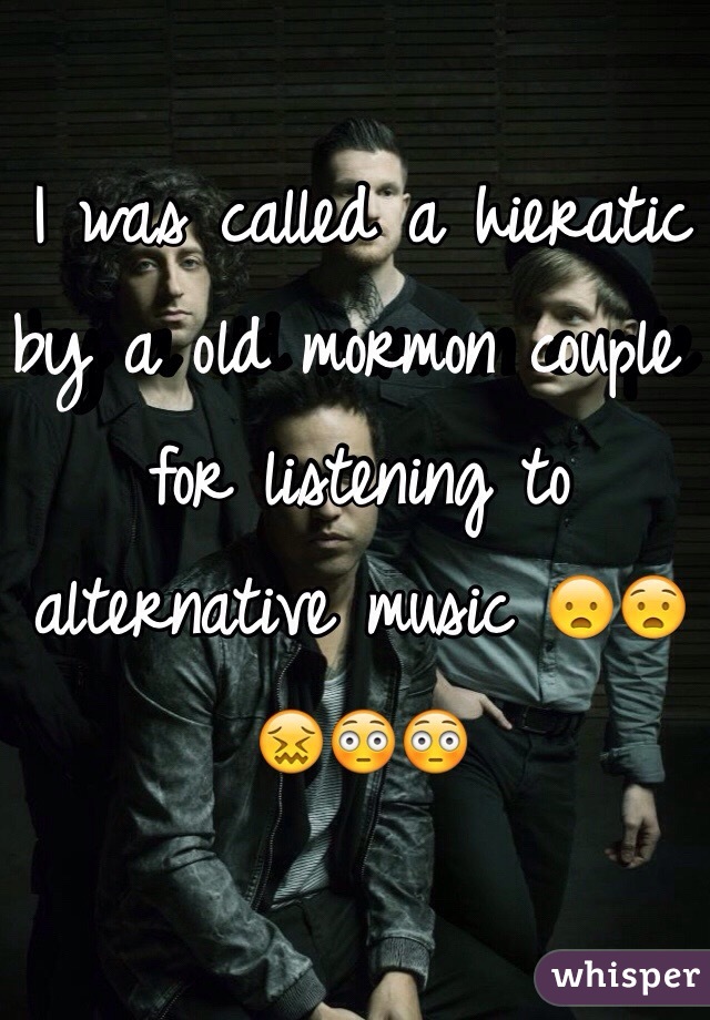 I was called a hieratic by a old mormon couple for listening to alternative music 😦😧😖😳😳  