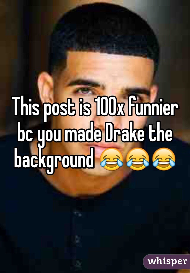 This post is 100x funnier bc you made Drake the background 😂😂😂