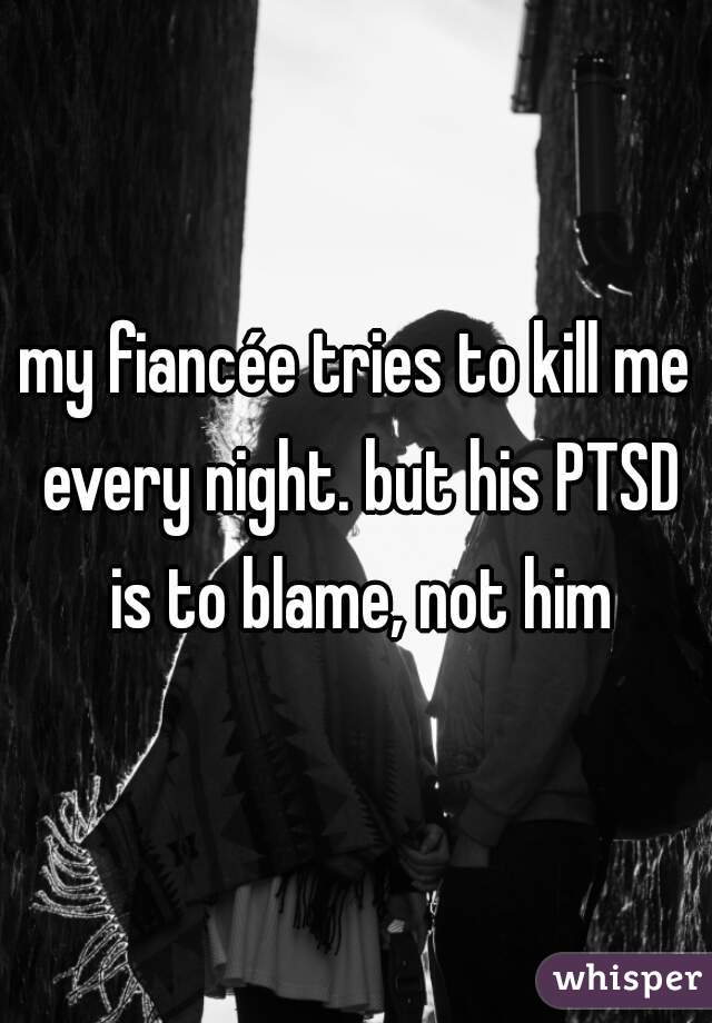 my fiancée tries to kill me every night. but his PTSD is to blame, not him