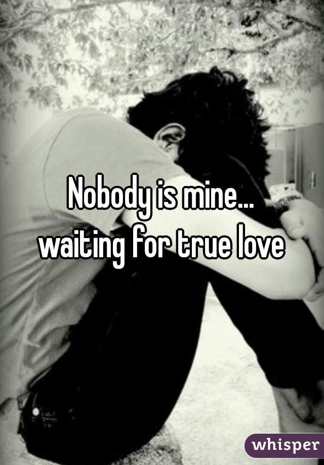 Nobody is mine...
waiting for true love
