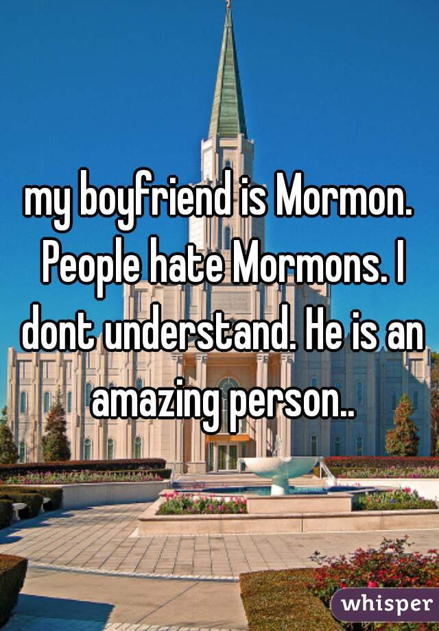 my boyfriend is Mormon. People hate Mormons. I dont understand. He is an amazing person..