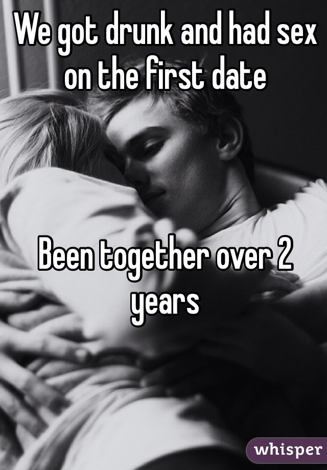 We got drunk and had sex on the first date 



Been together over 2 years
