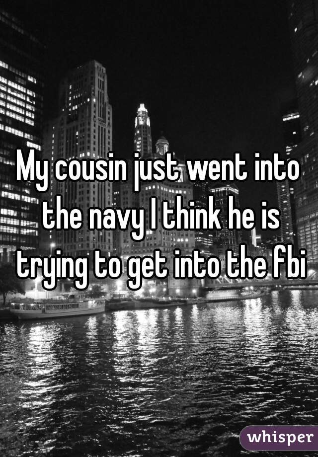 My cousin just went into the navy I think he is trying to get into the fbi