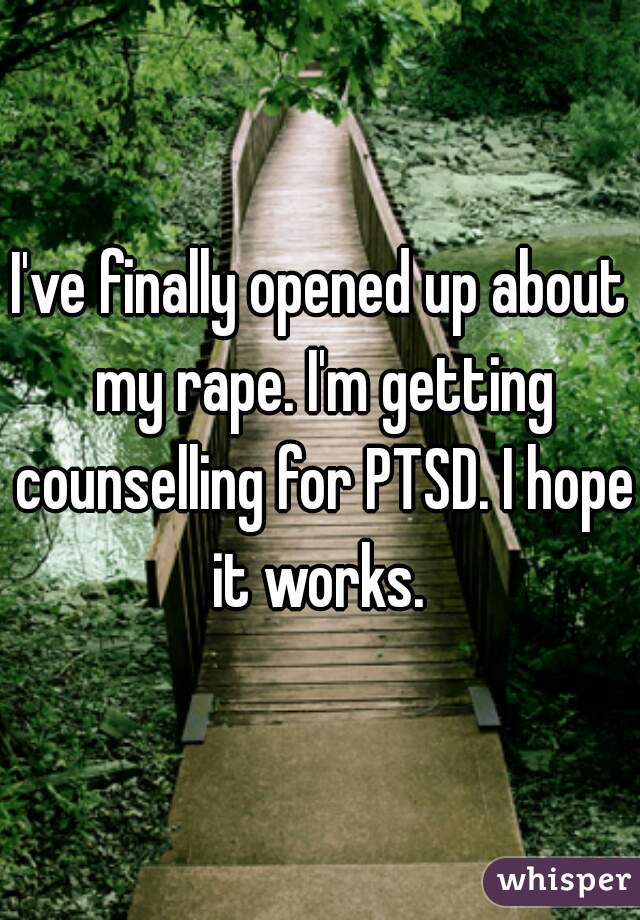 I've finally opened up about my rape. I'm getting counselling for PTSD. I hope it works. 