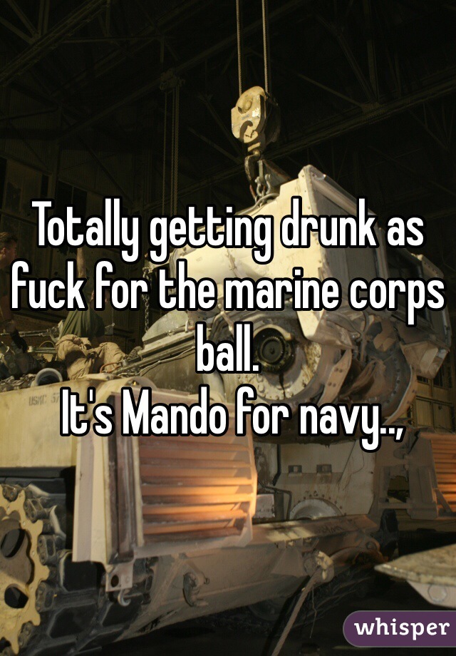 Totally getting drunk as fuck for the marine corps ball.
 It's Mando for navy..,