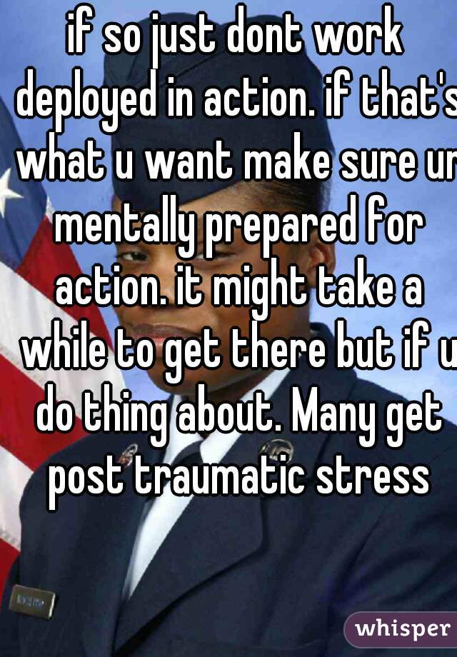 if so just dont work deployed in action. if that's what u want make sure ur mentally prepared for action. it might take a while to get there but if u do thing about. Many get post traumatic stress