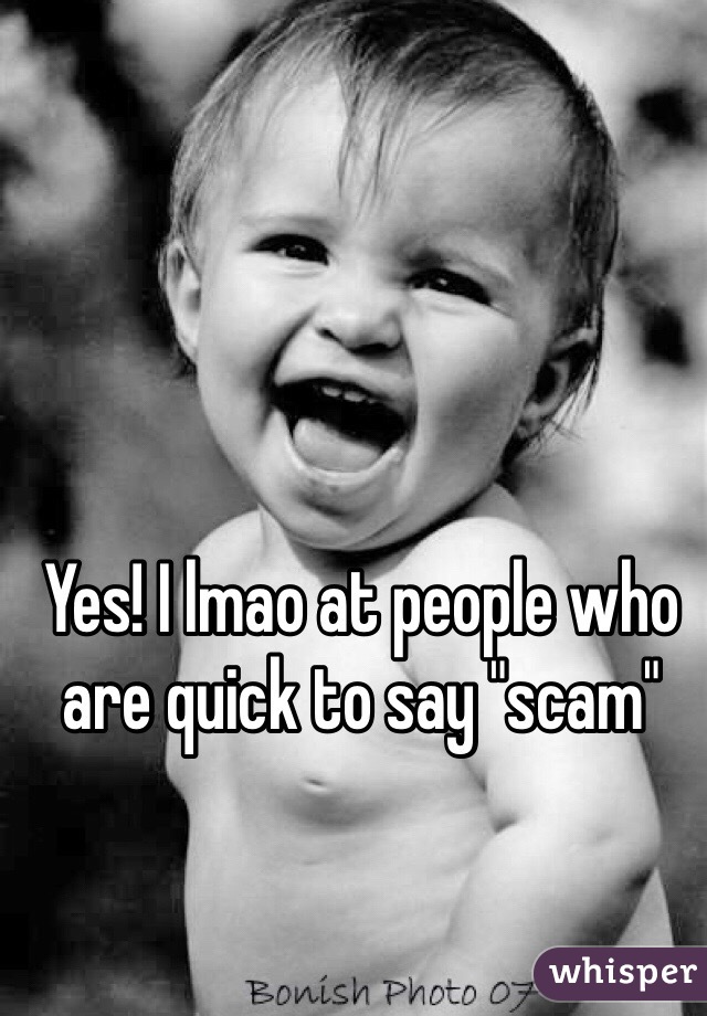 Yes! I lmao at people who are quick to say "scam" 