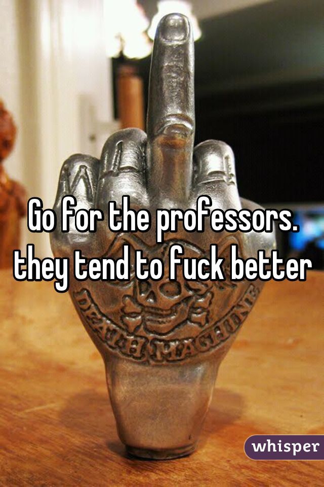 Go for the professors. they tend to fuck better