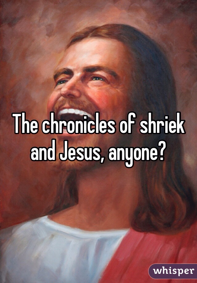 The chronicles of shriek and Jesus, anyone?