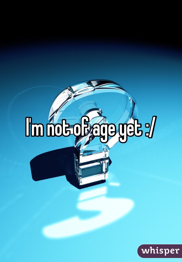 I'm not of age yet :/