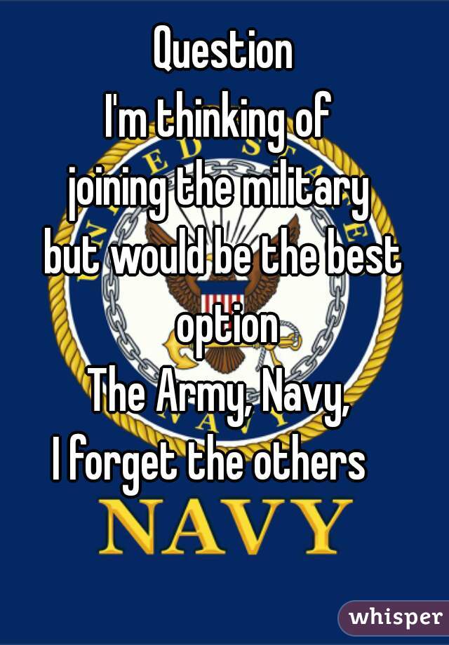 Question
I'm thinking of 
joining the military 
but would be the best option
The Army, Navy, 
I forget the others   