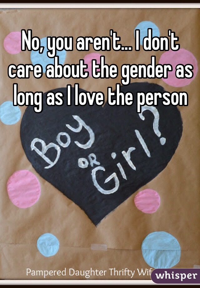No, you aren't... I don't care about the gender as long as I love the person