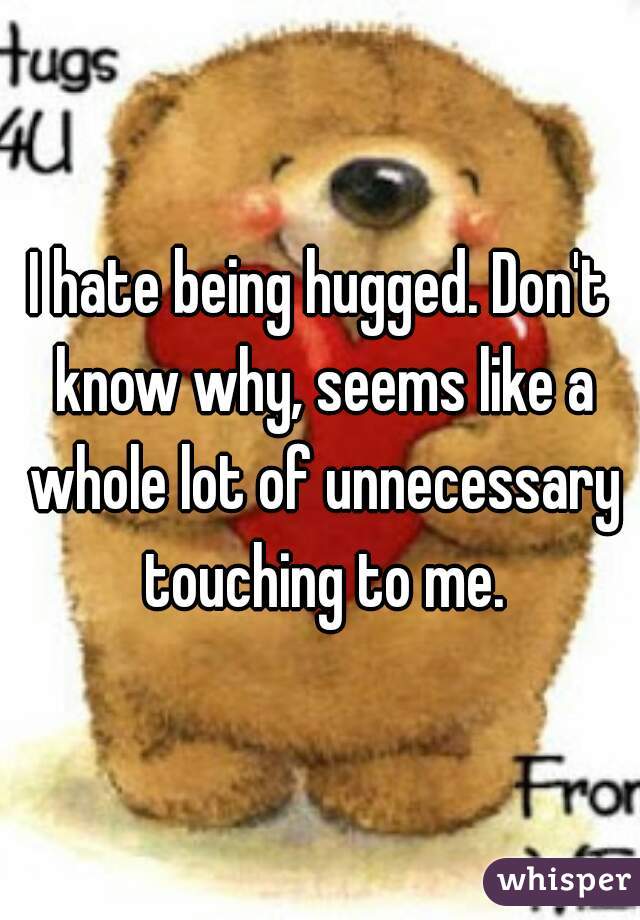 I hate being hugged. Don't know why, seems like a whole lot of unnecessary touching to me.