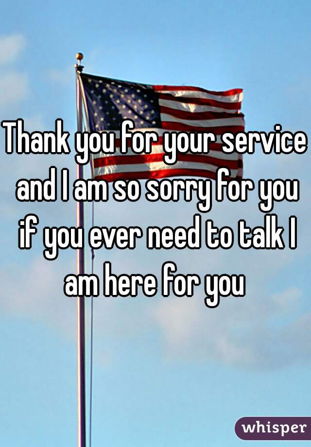 Thank you for your service and I am so sorry for you if you ever need to talk I am here for you 