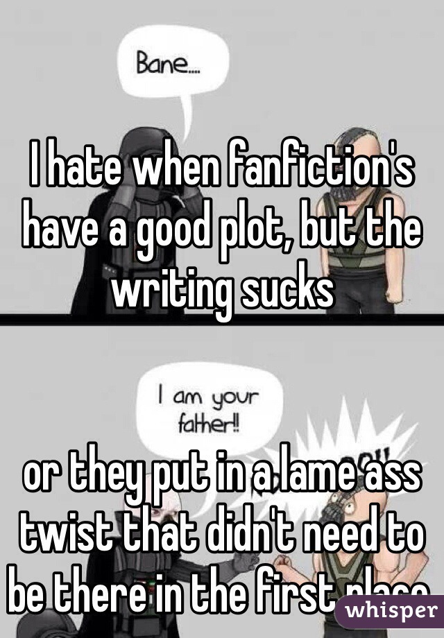 I hate when fanfiction's have a good plot, but the writing sucks


or they put in a lame ass twist that didn't need to be there in the first place.