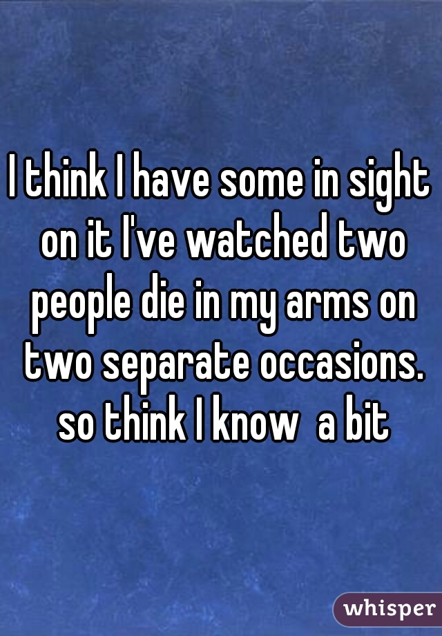 I think I have some in sight on it I've watched two people die in my arms on two separate occasions. so think I know  a bit