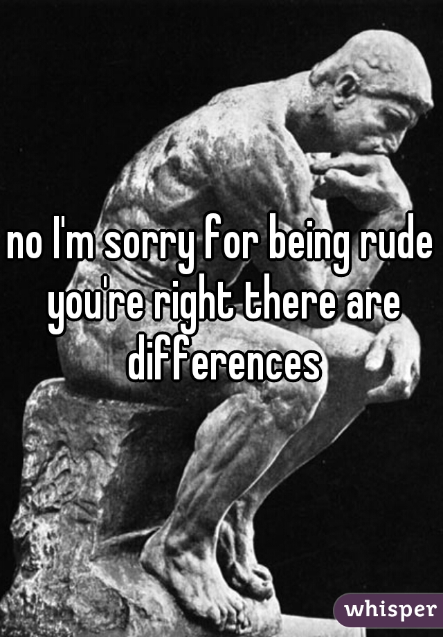 no I'm sorry for being rude you're right there are differences
