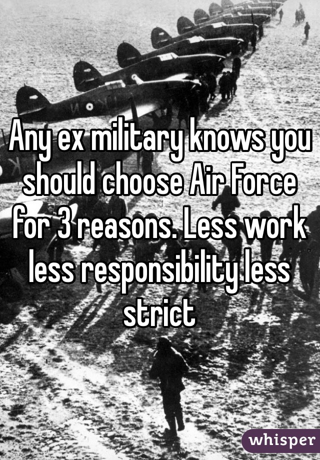 Any ex military knows you should choose Air Force for 3 reasons. Less work less responsibility less strict