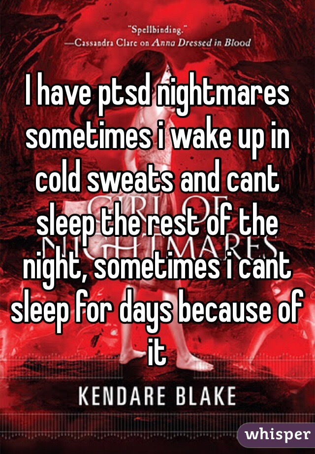 I have ptsd nightmares sometimes i wake up in cold sweats and cant sleep the rest of the night, sometimes i cant sleep for days because of it