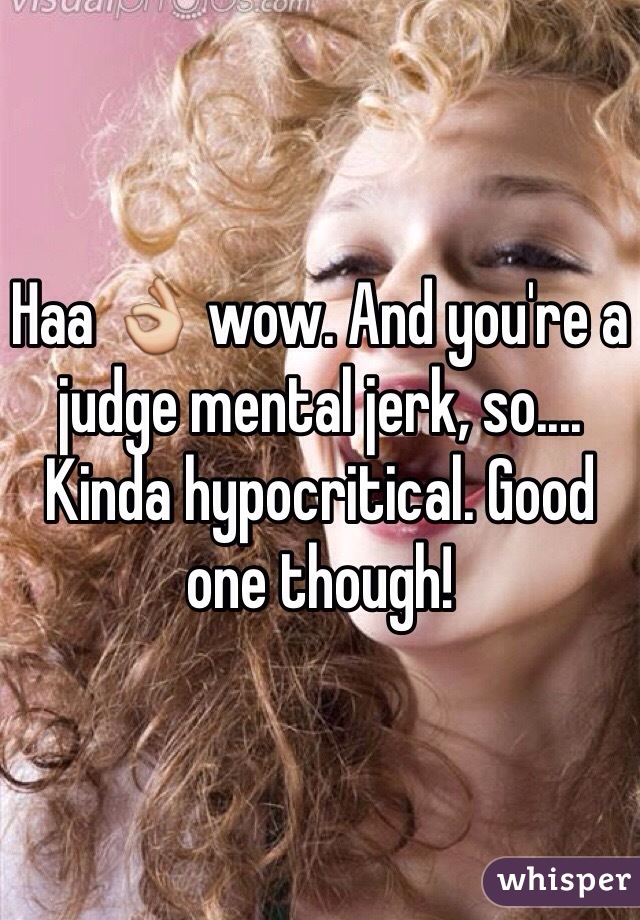 Haa 👌 wow. And you're a judge mental jerk, so.... Kinda hypocritical. Good one though!