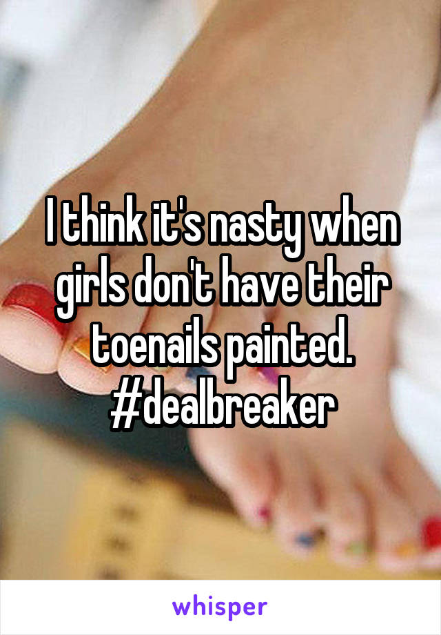 I think it's nasty when girls don't have their toenails painted. #dealbreaker