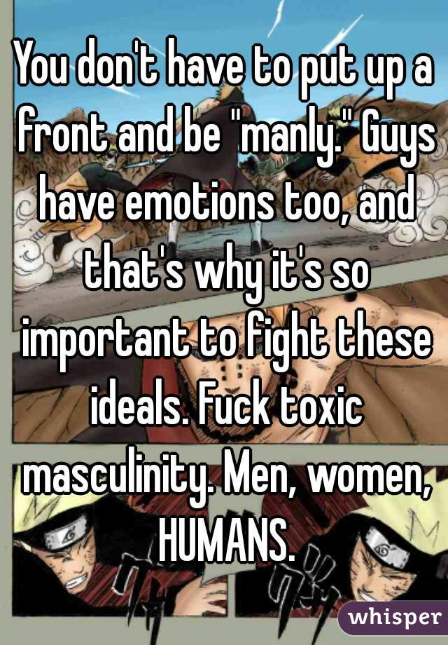 You don't have to put up a front and be "manly." Guys have emotions too, and that's why it's so important to fight these ideals. Fuck toxic masculinity. Men, women, HUMANS.