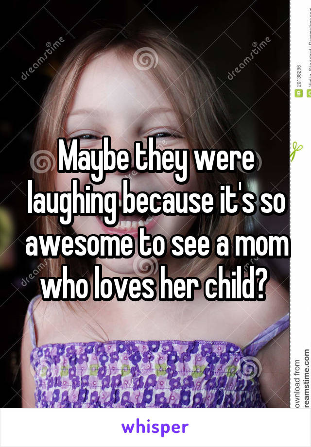 Maybe they were laughing because it's so awesome to see a mom who loves her child? 