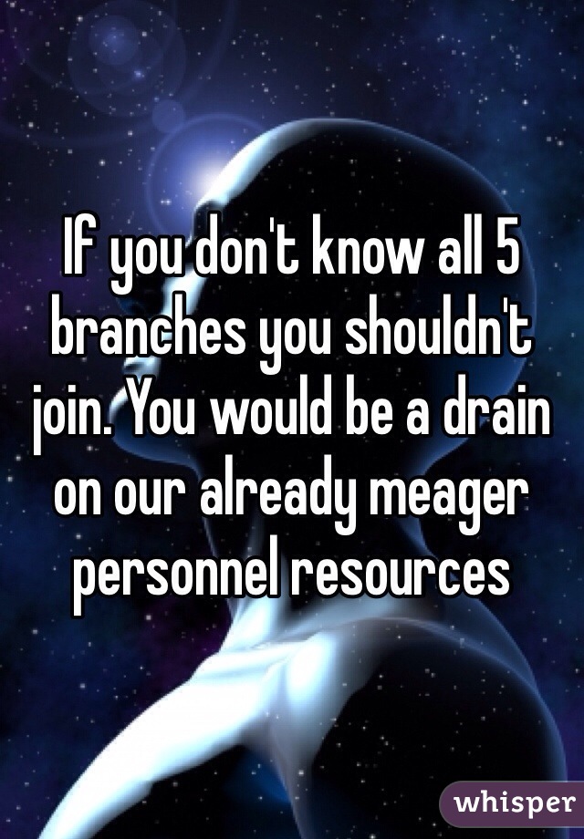 If you don't know all 5 branches you shouldn't join. You would be a drain on our already meager personnel resources