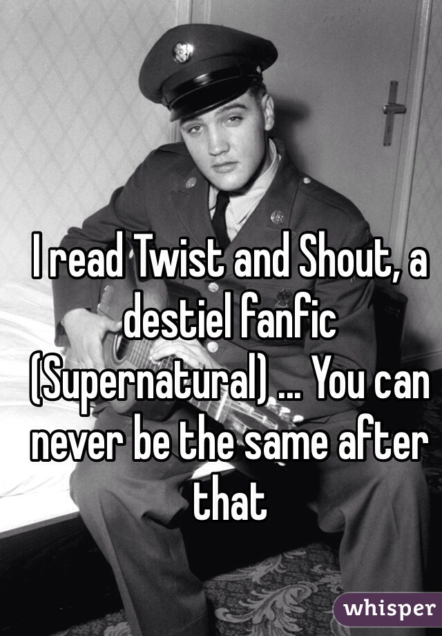 I read Twist and Shout, a destiel fanfic (Supernatural) ... You can never be the same after that
