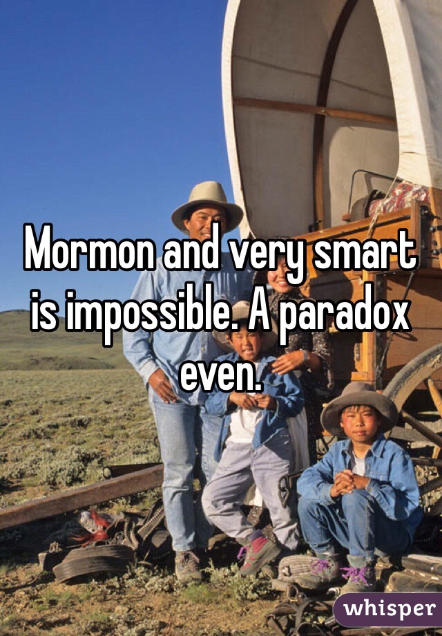 Mormon and very smart is impossible. A paradox even.