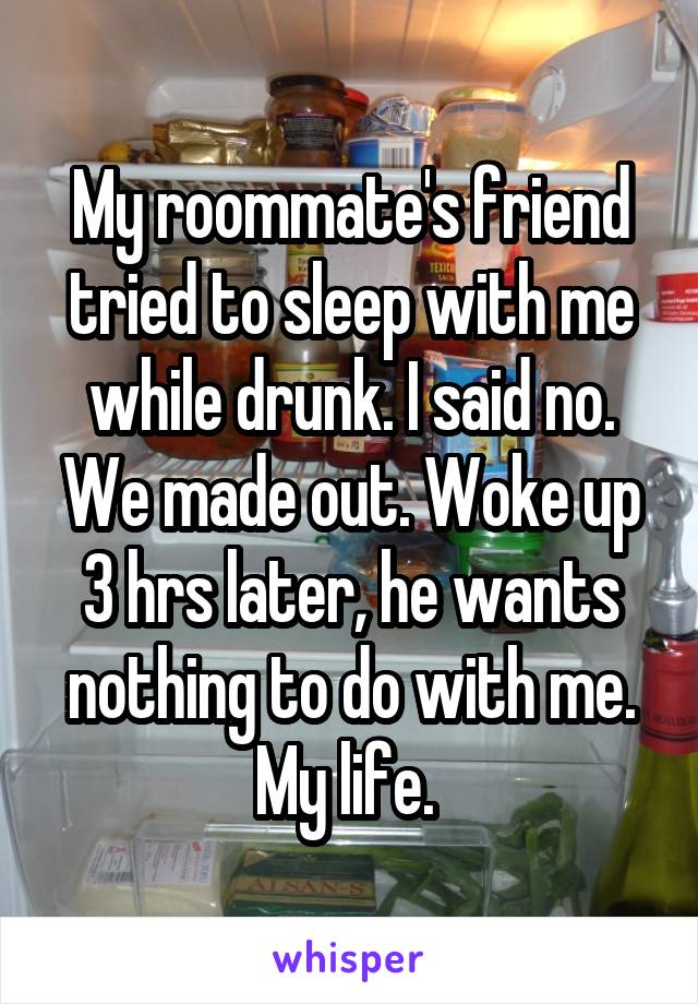 My roommate's friend tried to sleep with me while drunk. I said no. We made out. Woke up 3 hrs later, he wants nothing to do with me. My life. 