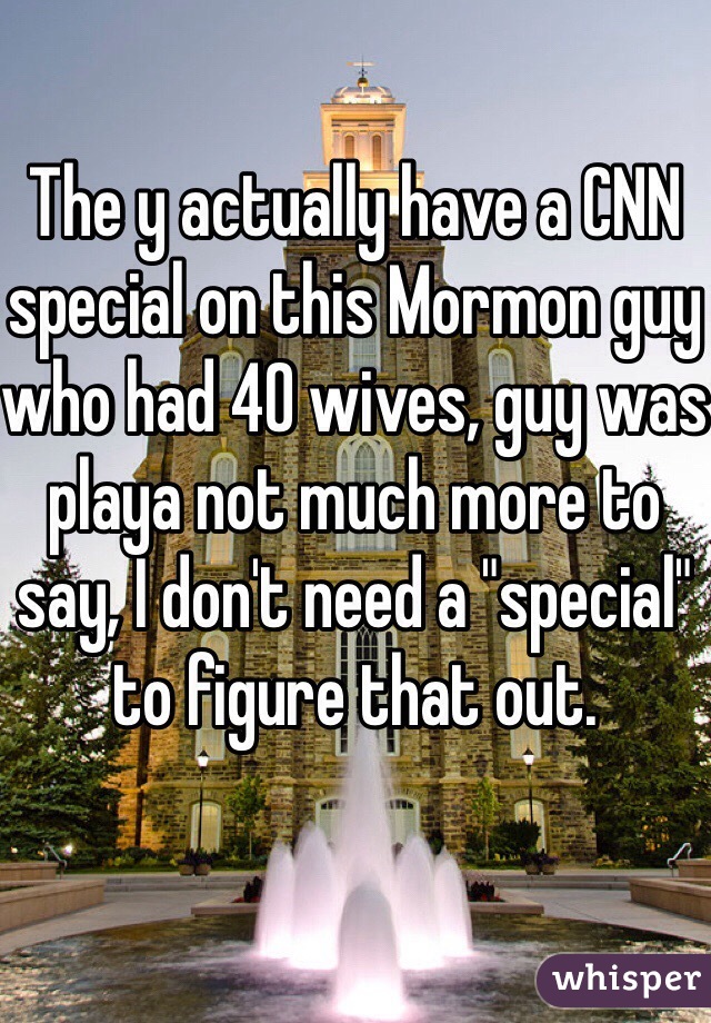 The y actually have a CNN special on this Mormon guy who had 40 wives, guy was playa not much more to say, I don't need a "special" to figure that out.  