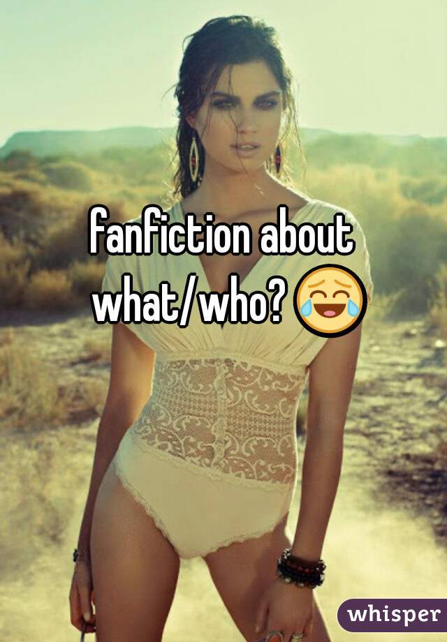 fanfiction about what/who? 😂 
