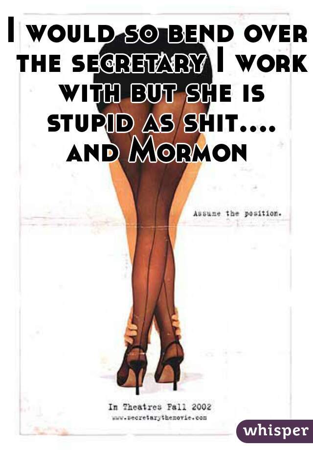 I would so bend over the secretary I work with but she is stupid as shit.... and Mormon 