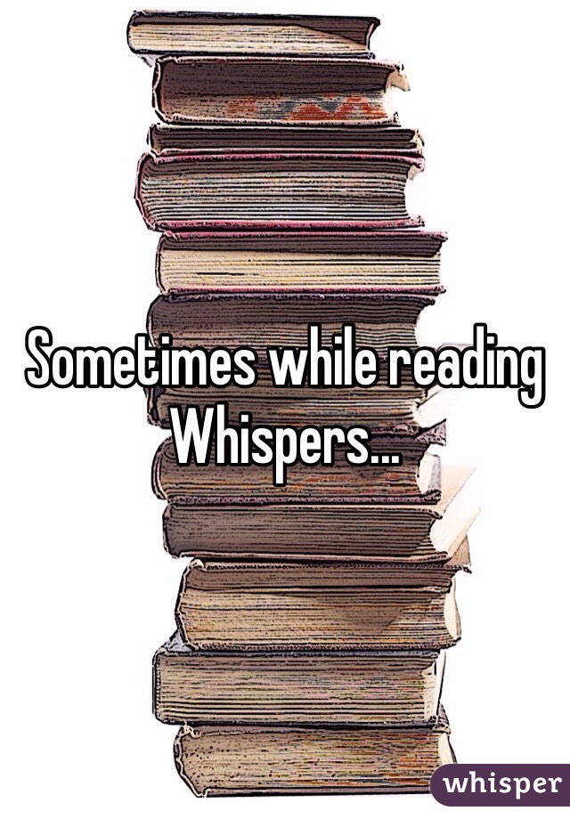 Sometimes while reading Whispers...