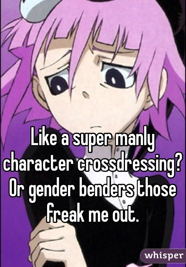 Like a super manly character crossdressing? Or gender benders those freak me out. 