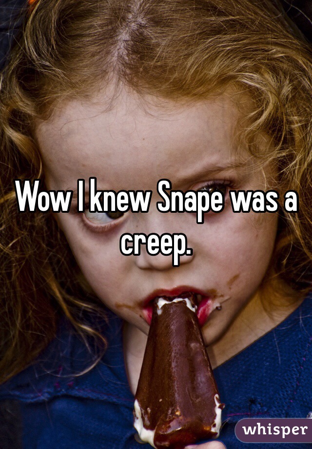 Wow I knew Snape was a creep.