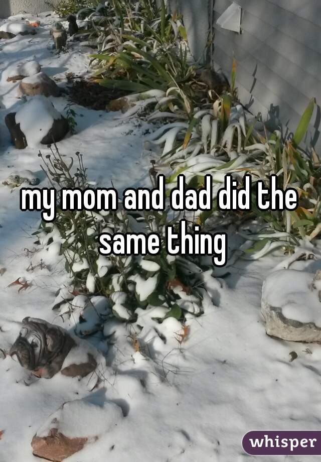 my mom and dad did the same thing