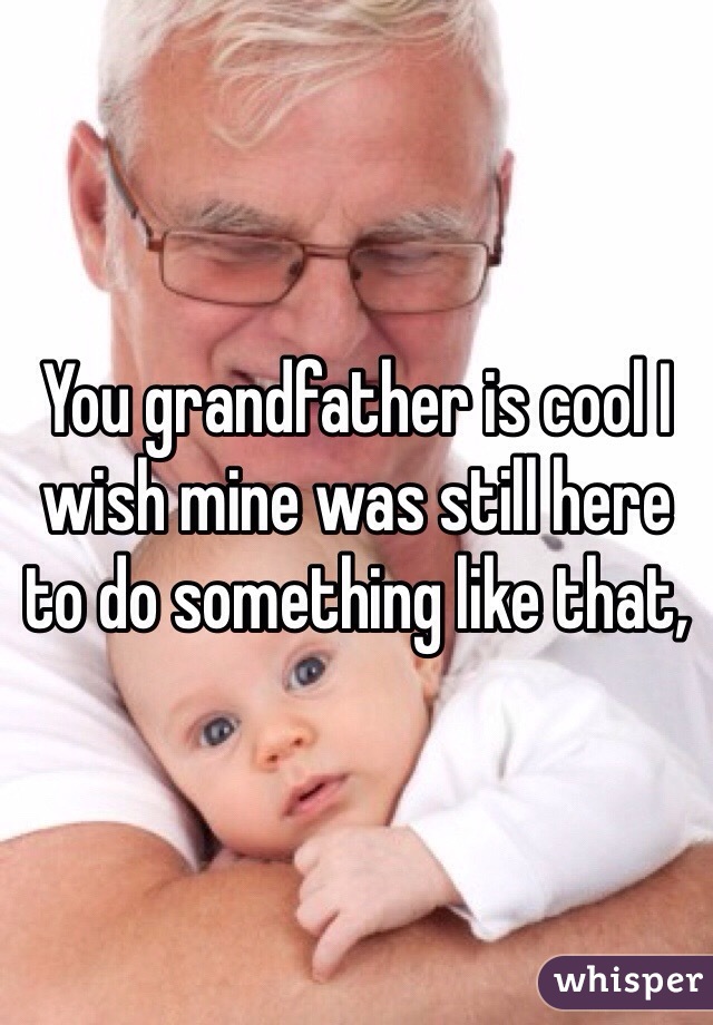 You grandfather is cool I wish mine was still here to do something like that,