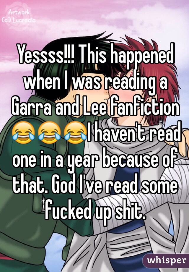 Yessss!!! This happened when I was reading a Garra and Lee fanfiction 😂😂😂I haven't read one in a year because of that. God I've read some fucked up shit. 