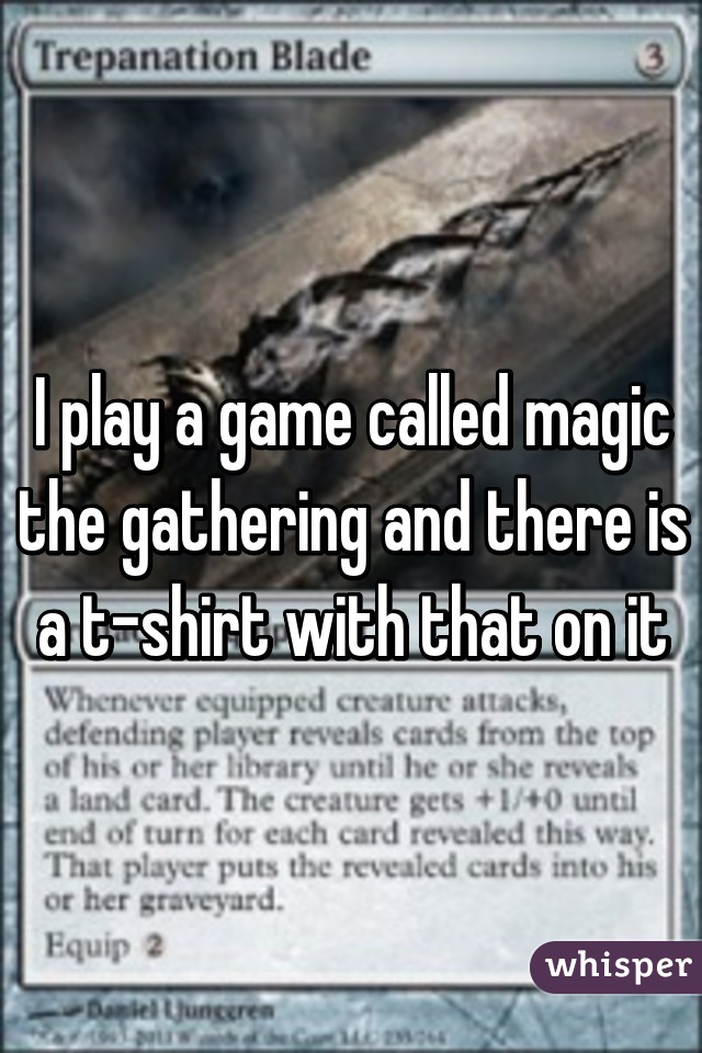 I play a game called magic the gathering and there is a t-shirt with that on it