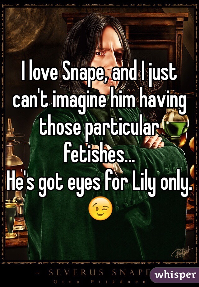 I love Snape, and I just can't imagine him having those particular fetishes...
He's got eyes for Lily only. 😉
