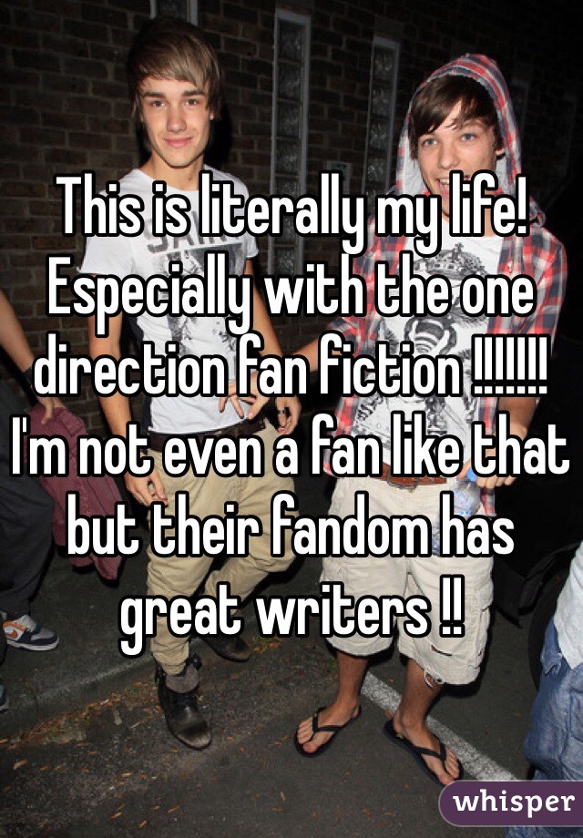 This is literally my life! Especially with the one direction fan fiction !!!!!!! I'm not even a fan like that but their fandom has great writers !!